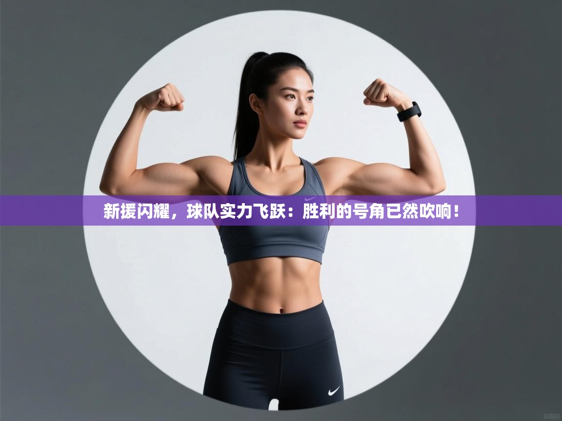 新援闪耀,球队实力飞跃:胜利的号角已然吹响! 第2张