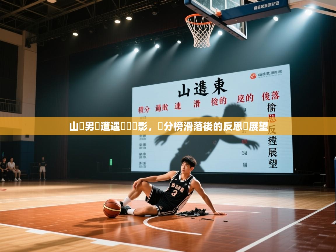 山東男籃遭遇連敗陰影,積分榜滑落後的反思與展望 第1张