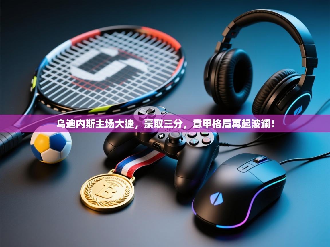 乌迪内斯主场大捷,豪取三分,意甲格局再起波澜! 第2张