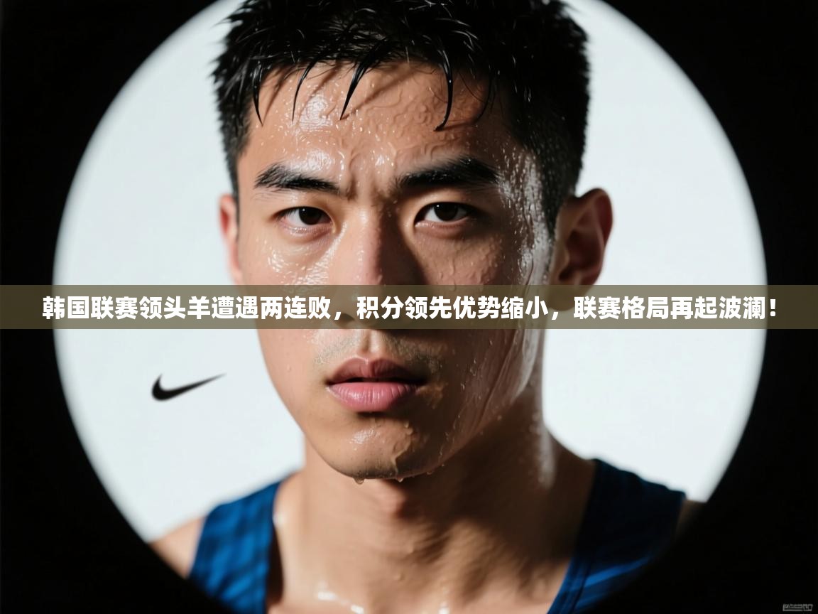 韩国联赛领头羊遭遇两连败，积分领先优势缩小，联赛格局再起波澜！  第2张