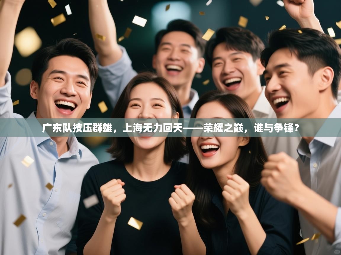 广东队技压群雄，上海无力回天——荣耀之巅，谁与争锋？  第2张