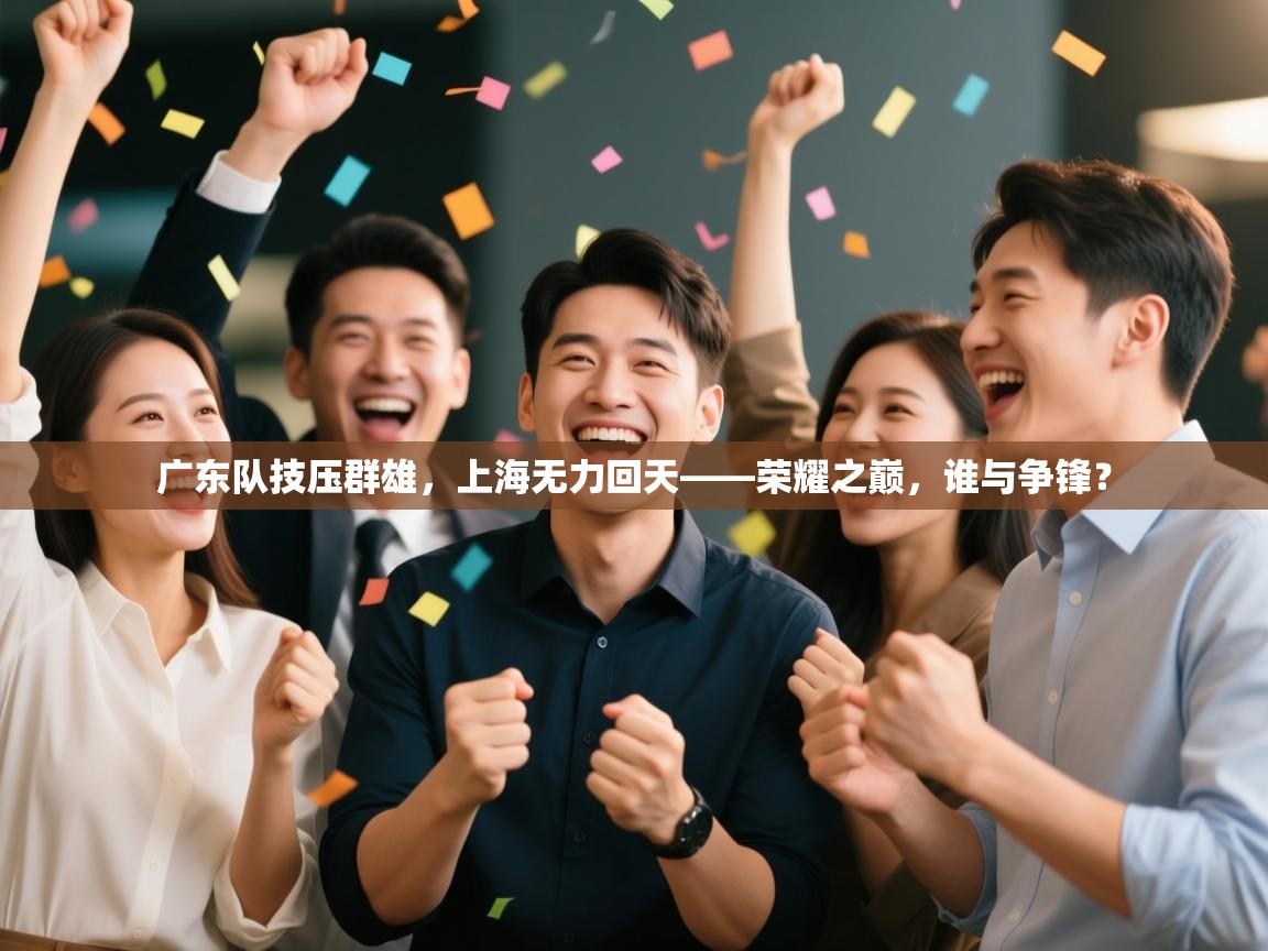 广东队技压群雄，上海无力回天——荣耀之巅，谁与争锋？  第1张